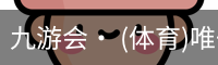 九游会· (体育)唯一官方网站